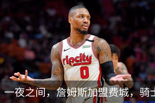 一夜之间，詹姆斯加盟费城，骑士启动B方案，掘金恐贱卖替补中锋