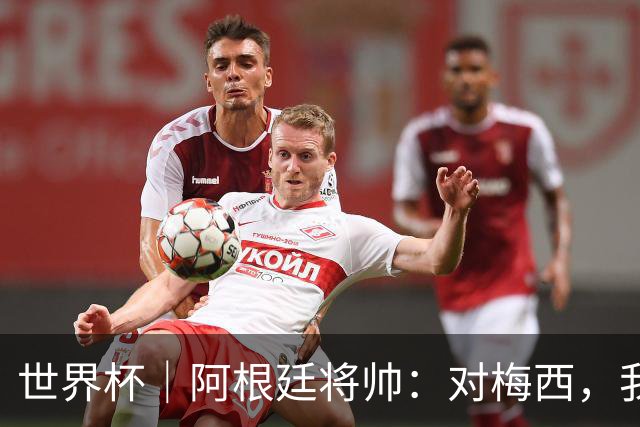 世界杯｜阿根廷将帅：对梅西，我们已无话可说
