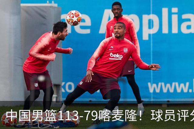 中国男篮113-79喀麦隆！球员评分：4人满分，4人良好，3人合格