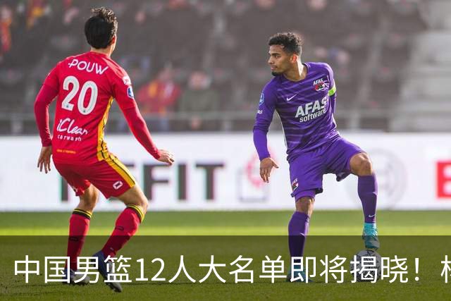 中国男篮12人大名单即将揭晓！杨瀚森领衔，但前全美四星高中生或将被弃用