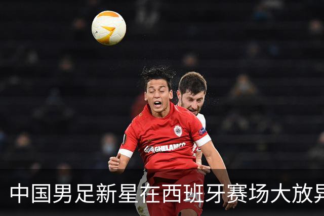 中国男足新星在西班牙赛场大放异彩 单场帽子戏法引发瞩目