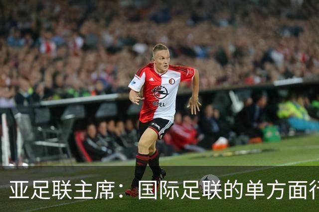 亚足联主席：国际足联的单方面行动似乎正在破坏洲际足球体系