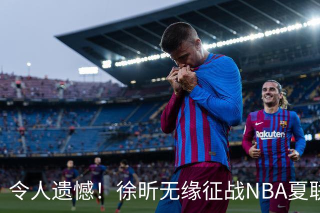 令人遗憾！徐昕无缘征战NBA夏联，原因曝光，球迷惋惜，杜锋躺枪