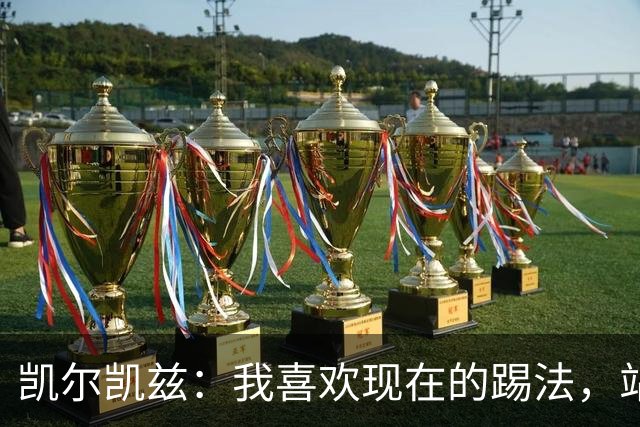 凯尔凯兹：我喜欢现在的踢法，站位更靠前，也可进行1v1