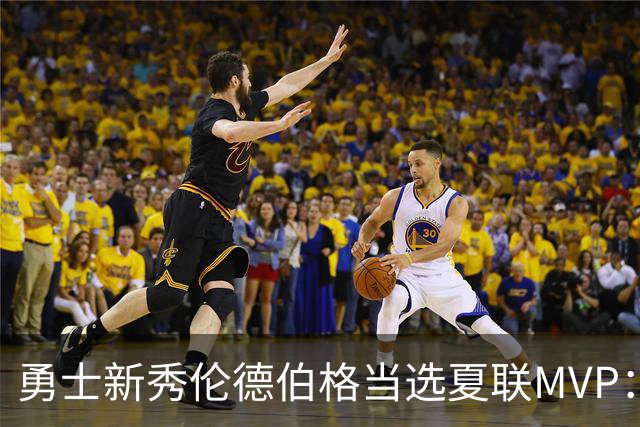 勇士新秀伦德伯格当选夏联MVP：冠军赛21+10，队史首人