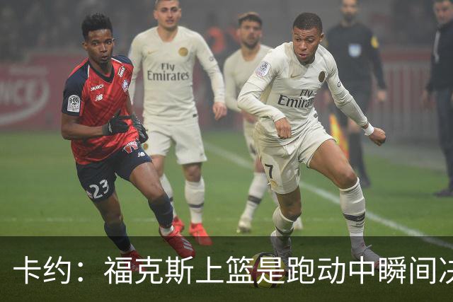 卡约：福克斯上篮是跑动中瞬间决定的 上篮肯定比罚球容易