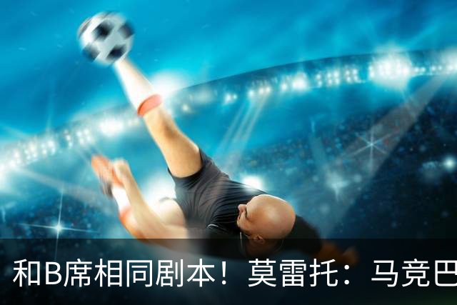 和B席相同剧本！莫雷托：马竞巴萨竞争库库数周 皇马出手迅速截胡