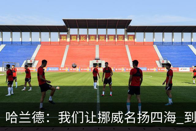 哈兰德：我们让挪威名扬四海 到现在依然觉得如梦似幻