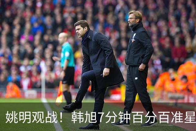 姚明观战！韩旭7分钟百分百准星5+2帽 自由人爆冷大胜联盟第一