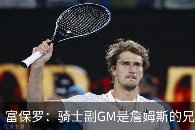 富保罗：骑士副GM是詹姆斯的兄弟极为关键 不利之处在于没了加兰