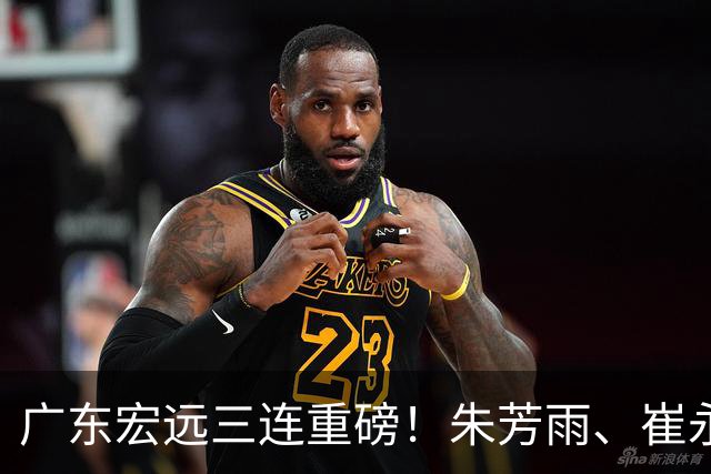 广东宏远三连重磅！朱芳雨、崔永熙皆有变动，徐杰专程回国泪别杜锋藏什么内情？