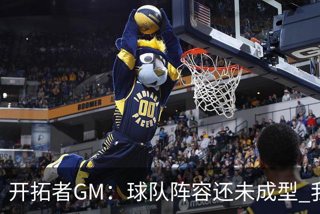 开拓者GM：球队阵容还未成型 我们需要思考如何继续添砖加瓦