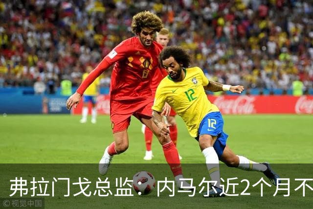 弗拉门戈总监：内马尔近2个月不知道踢了有没有2场，这都入选巴西