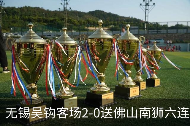无锡吴钩客场2-0送佛山南狮六连败，王一凡、努尔达努斯破门