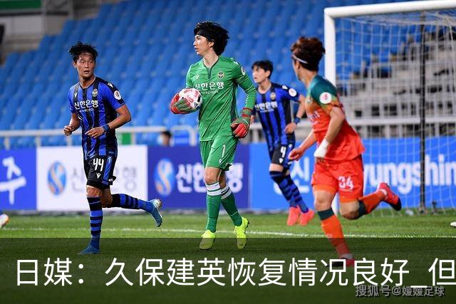 日媒：久保建英恢复情况良好 但仍或缺席与巴西的淘汰赛