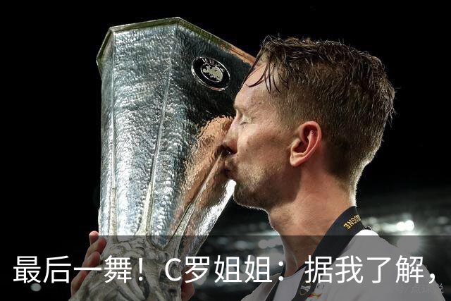 最后一舞！C罗姐姐：据我了解，C罗将在本届世界杯后告别国家队
