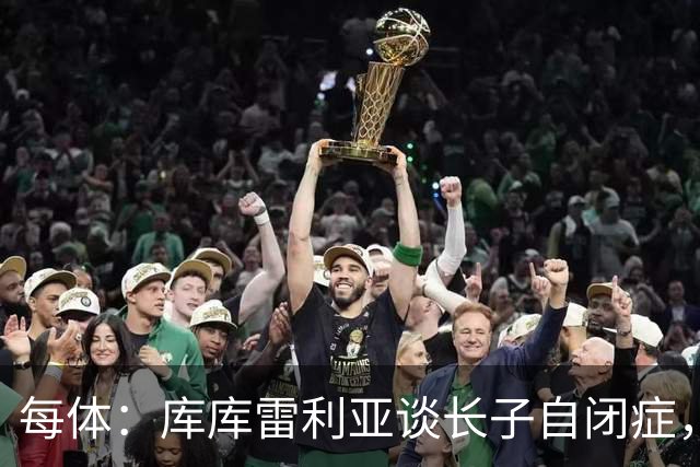 每体：库库雷利亚谈长子自闭症，盼世界杯夺冠