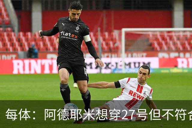 每体：阿德耶米想穿27号但不符合西甲规定，因此需重新选号码
