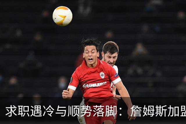 求职遇冷与顺势落脚：詹姆斯加盟费城背后，巨星时代的体面与妥协