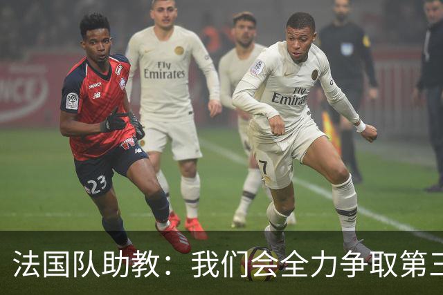 法国队助教：我们会全力争取第三名，能走到这一步同样不容易