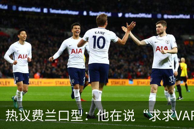 热议费兰口型：他在说“求求VAR让球进吧”；有点可怜；他太难了