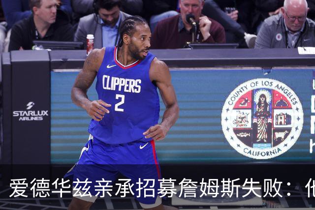爱德华兹亲承招募詹姆斯失败：他前三候选没我们，我已接受现实