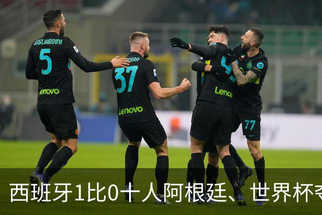西班牙1比0十人阿根廷、世界杯夺冠！梅西无缘卫冕！
