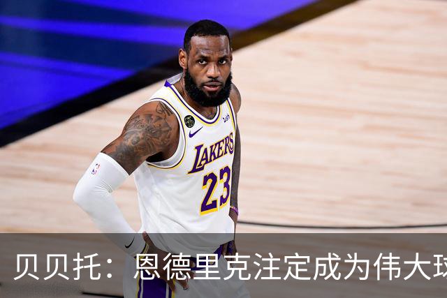 贝贝托：恩德里克注定成为伟大球员，安切洛蒂也认为他将至关重要