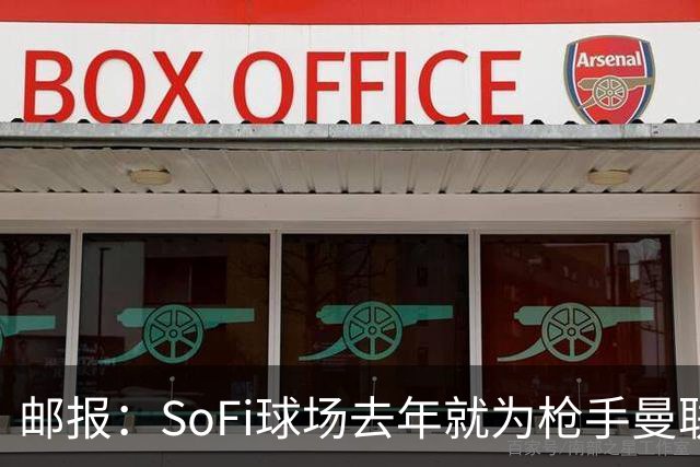 邮报：SoFi球场去年就为枪手曼联友谊赛做准备