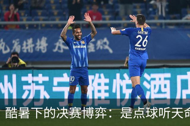 酷暑下的决赛博弈：是点球听天命，还是绝杀定乾坤？