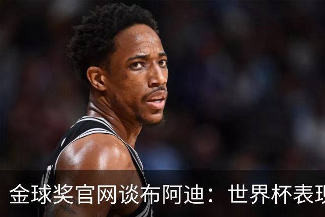 金球奖官网谈布阿迪：世界杯表现引人注目，发挥沉稳可靠