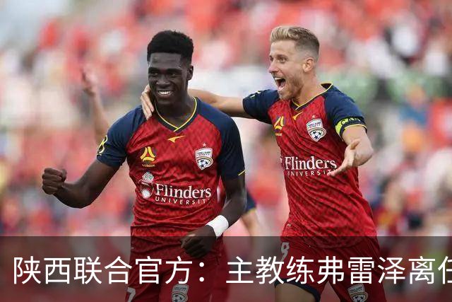 陕西联合官方：主教练弗雷泽离任，俱乐部现已启动主教练选聘工作