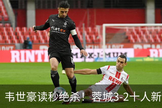 韦世豪读秒绝杀！蓉城3-2十人新鹏城 韦世豪双响周定洋破旧主