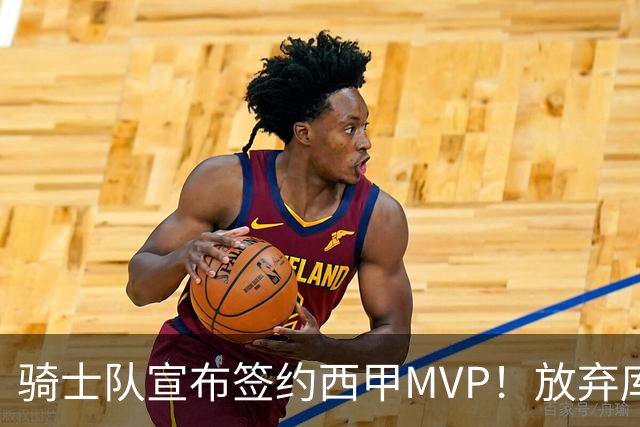 骑士队宣布签约西甲MVP！放弃库明加，仅愿提供底薪！