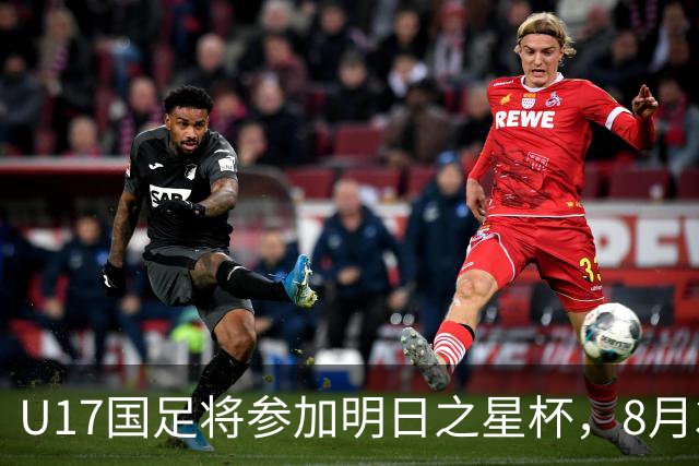 U17国足将参加明日之星杯，8月3日首战阿森纳末轮对阵勒沃库森
